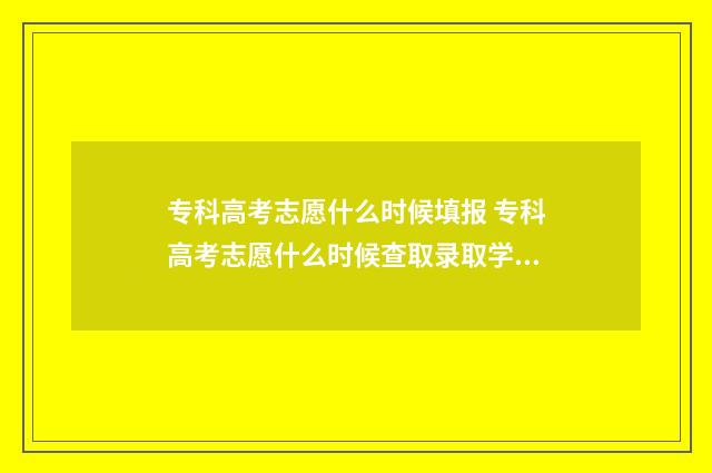 专科高考志愿什么时候填报 专科高考志愿什么时候查取录取学校