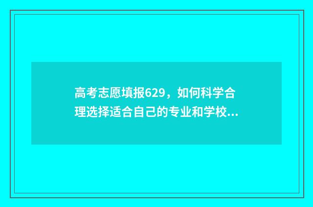 高考志愿填报629,如何科学合理选择适合自己的专业和学校? 高考志愿填报助手