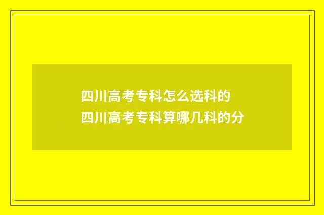 四川高考专科怎么选科的 四川高考专科算哪几科的分