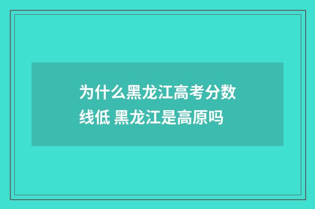 为什么黑龙江高考分数线低 黑龙江是高原吗