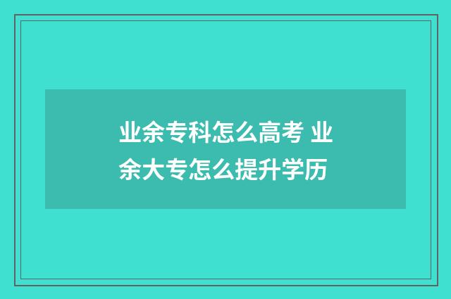 业余专科怎么高考 业余大专怎么提升学历