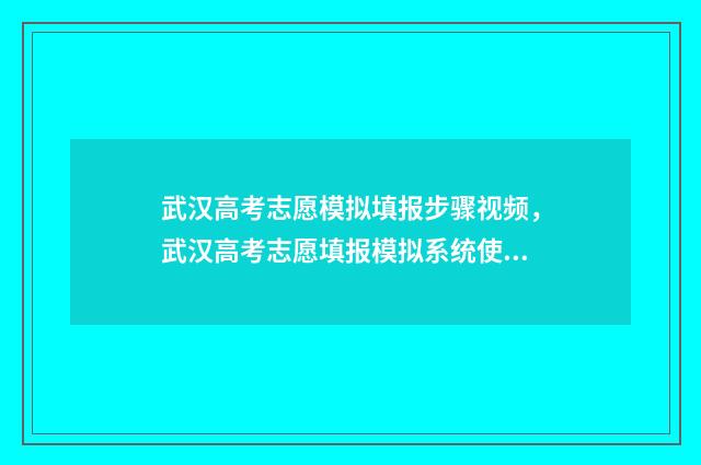 武汉高考志愿模拟填报步骤视频,武汉高考志愿填报模拟系统使用方法指导 2021高考志愿模拟填报表湖北