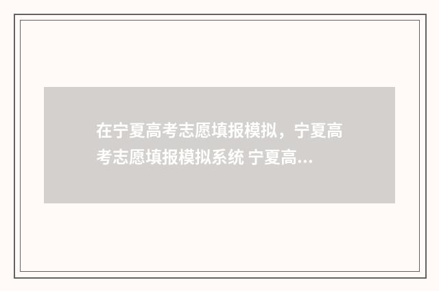 在宁夏高考志愿填报模拟，宁夏高考志愿填报模拟系统 宁夏高考志愿填报规则