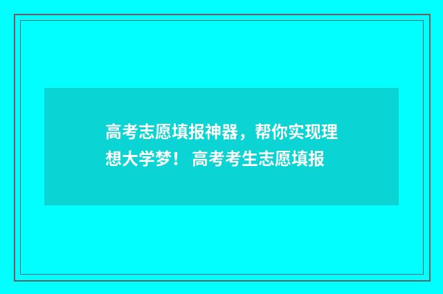 高考志愿填报神器，帮你实现理想大学梦！ 高考考生志愿填报