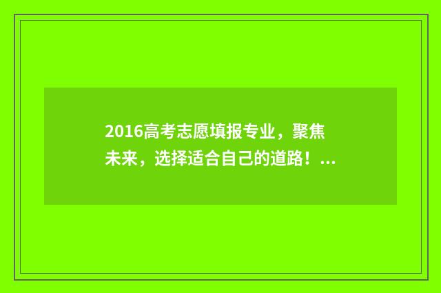 2016高考志愿填报专业，聚焦未来，选择适合自己的道路！ 16年高考志愿填报能填几个