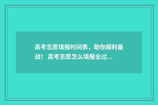 高考志愿填报时间表,助你顺利备战! 高考志愿怎么填报全过程