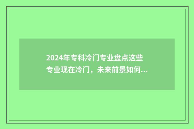 2024年专科冷门专业盘点这些专业现在冷门，未来前景如何？ 专科冷门专业排名前十名