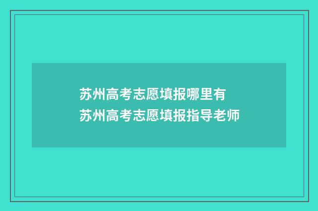 苏州高考志愿填报哪里有 苏州高考志愿填报指导老师