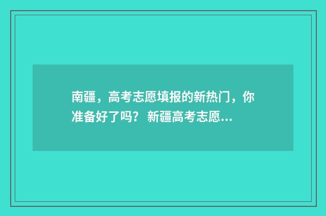 南疆,高考志愿填报的新热门,你准备好了吗? 新疆高考志愿规则