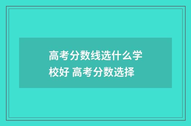 高考分数线选什么学校好 高考分数选择
