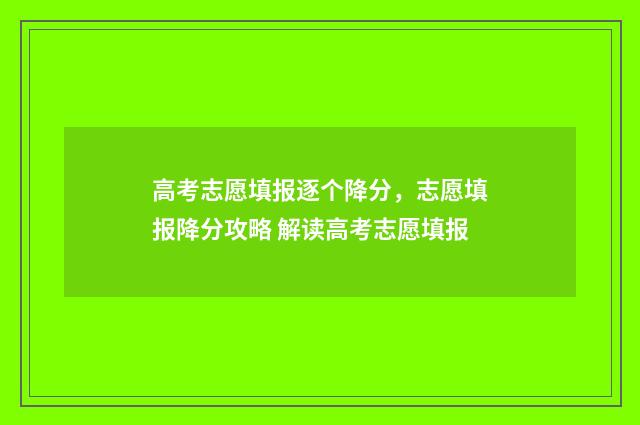 高考志愿填报逐个降分，志愿填报降分攻略 解读高考志愿填报