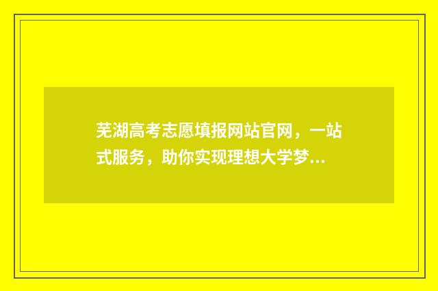 芜湖高考志愿填报网站官网，一站式服务，助你实现理想大学梦！ 芜湖志愿填报机构