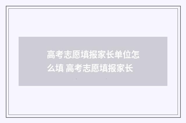 高考志愿填报家长单位怎么填 高考志愿填报家长