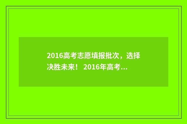 2016高考志愿填报批次，选择决胜未来！ 2016年高考志愿