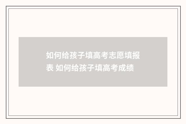 如何给孩子填高考志愿填报表 如何给孩子填高考成绩
