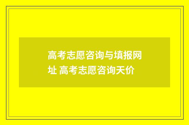 高考志愿咨询与填报网址 高考志愿咨询天价