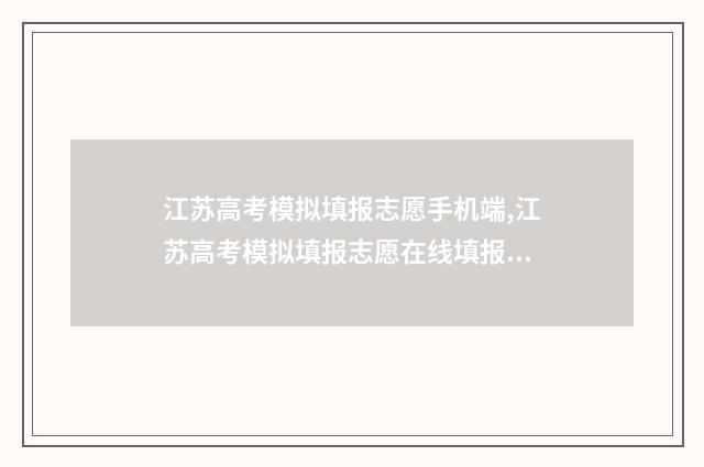 江苏高考模拟填报志愿手机端,江苏高考模拟填报志愿在线填报 江苏高考模拟填报志愿系统