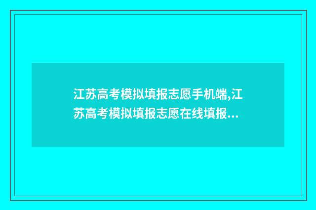 江苏高考模拟填报志愿手机端,江苏高考模拟填报志愿在线填报 江苏高考模拟填报志愿系统
