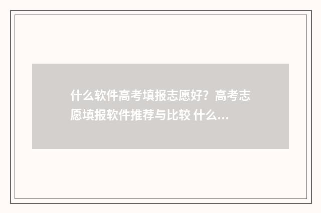 什么软件高考填报志愿好?高考志愿填报软件推荐与比较 什么软件高考填报