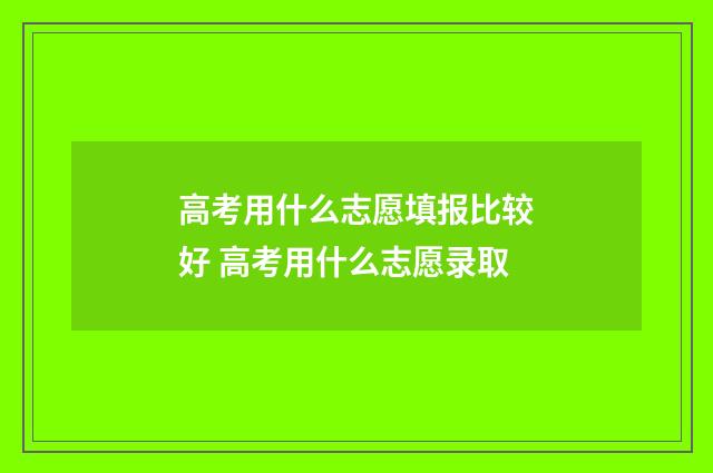 高考用什么志愿填报比较好 高考用什么志愿录取