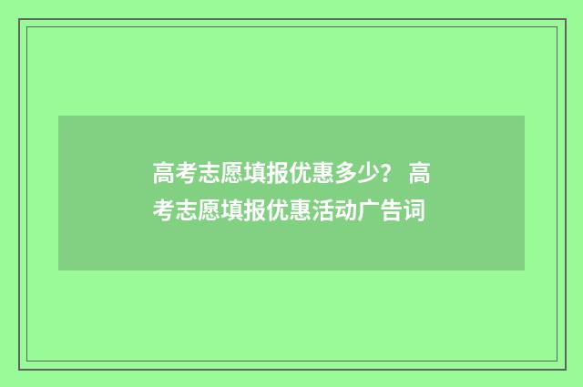 高考志愿填报优惠多少? 高考志愿填报优惠活动广告词