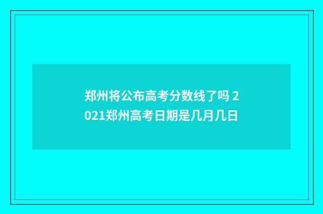 郑州将公布高考分数线了吗 2021郑州高考日期是几月几日
