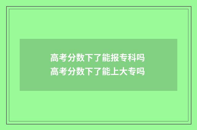 高考分数下了能报专科吗 高考分数下了能上大专吗