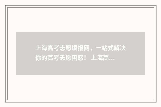 上海高考志愿填报网，一站式解决你的高考志愿困惑！ 上海高考志愿填报流程图解