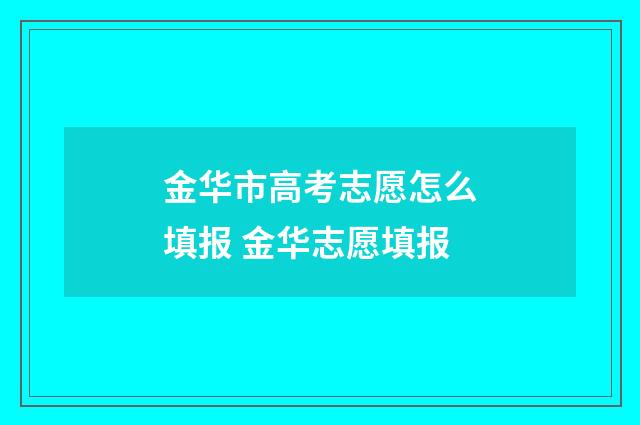 金华市高考志愿怎么填报 金华志愿填报