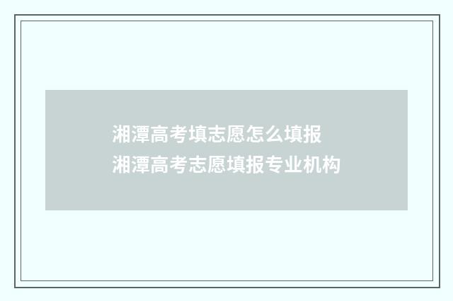 湘潭高考填志愿怎么填报 湘潭高考志愿填报专业机构