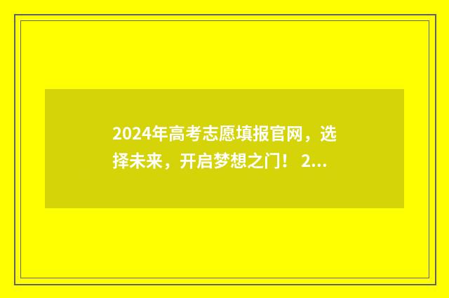 2024年高考志愿填报官网，选择未来，开启梦想之门！ 2024年高考志愿填报指南电子版