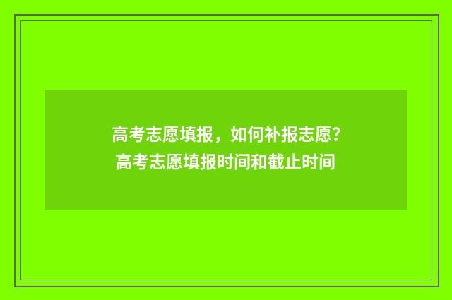 高考志愿填报，如何补报志愿？ 高考志愿填报时间和截止时间