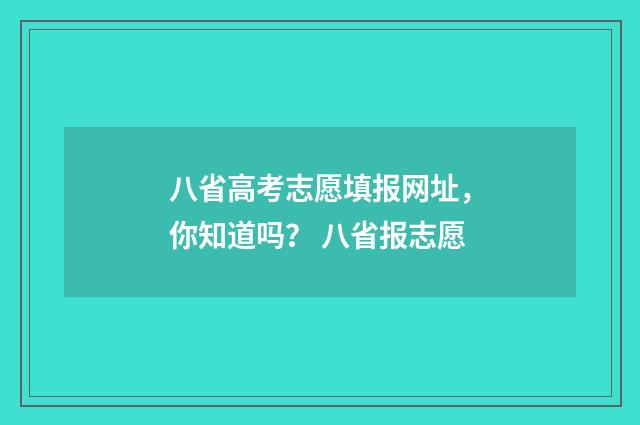 八省高考志愿填报网址，你知道吗？ 八省报志愿
