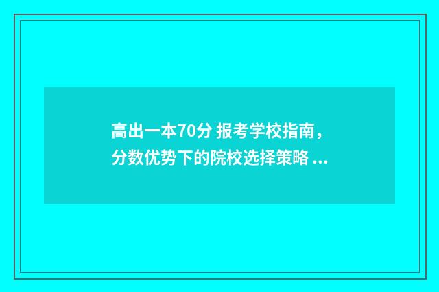 高出一本70分 报考学校指南，分数优势下的院校选择策略 高出一本70分 报什么学校