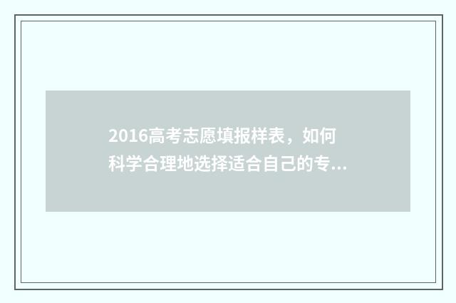 2016高考志愿填报样表，如何科学合理地选择适合自己的专业和学校？ 2016高考志愿填报手册