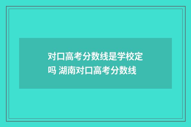 对口高考分数线是学校定吗 湖南对口高考分数线