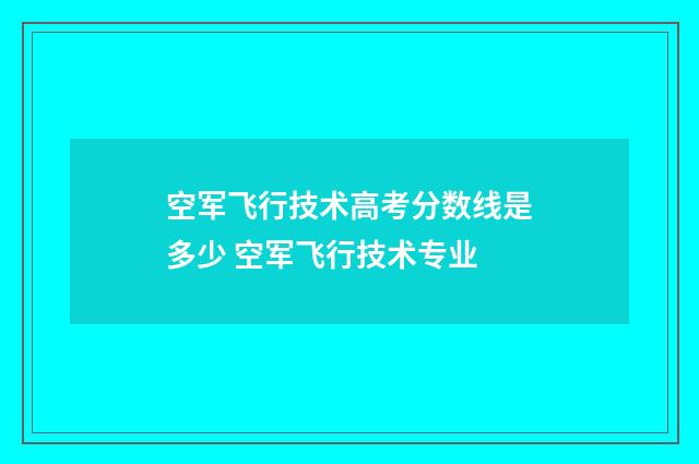 空军飞行技术高考分数线是多少 空军飞行技术专业