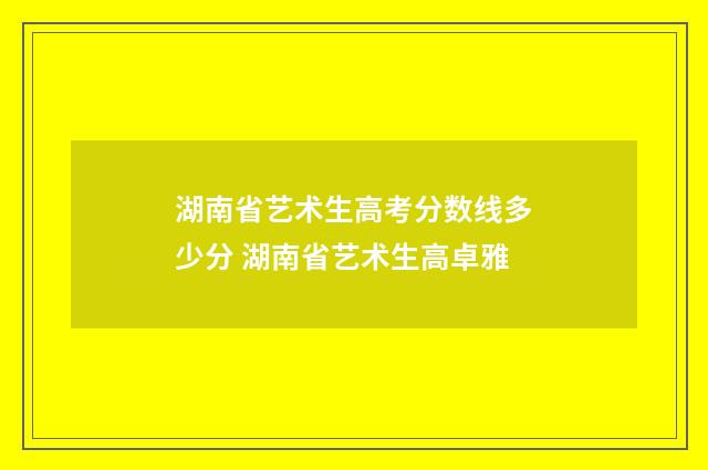 湖南省艺术生高考分数线多少分 湖南省艺术生高卓雅