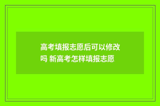 高考填报志愿后可以修改吗 新高考怎样填报志愿