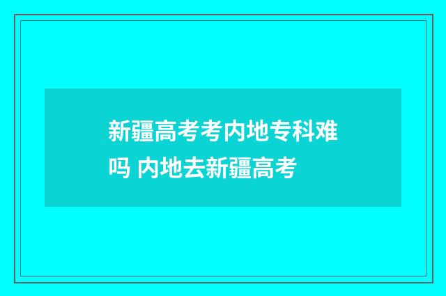 新疆高考考内地专科难吗 内地去新疆高考