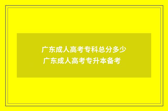 广东成人高考专科总分多少 广东成人高考专升本备考