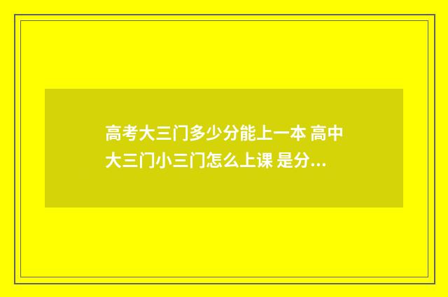 高考大三门多少分能上一本 高中大三门小三门怎么上课 是分教室吗