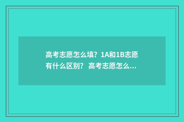 高考志愿怎么填？1A和1B志愿有什么区别？ 高考志愿怎么填报全过程