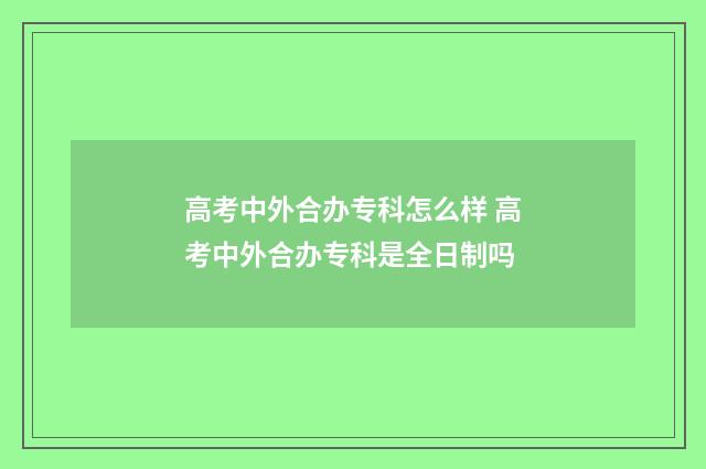 高考中外合办专科怎么样 高考中外合办专科是全日制吗