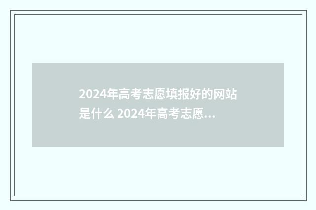 2024年高考志愿填报好的网站是什么 2024年高考志愿填报有新政策