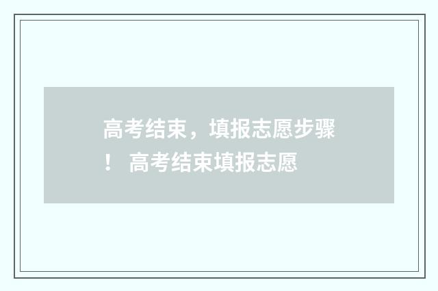 高考结束，填报志愿步骤！ 高考结束填报志愿