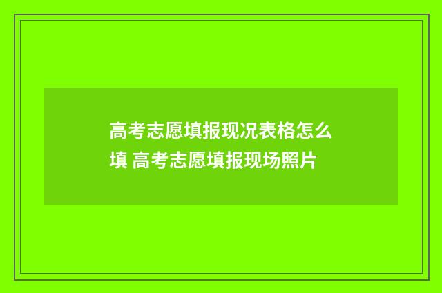 高考志愿填报现况表格怎么填 高考志愿填报现场照片