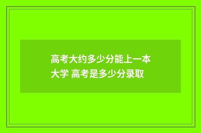 高考大约多少分能上一本大学 高考是多少分录取