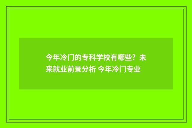 今年冷门的专科学校有哪些？未来就业前景分析 今年冷门专业