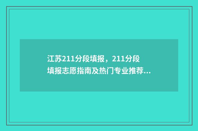 江苏211分段填报，211分段填报志愿指南及热门专业推荐 江苏211名额分配